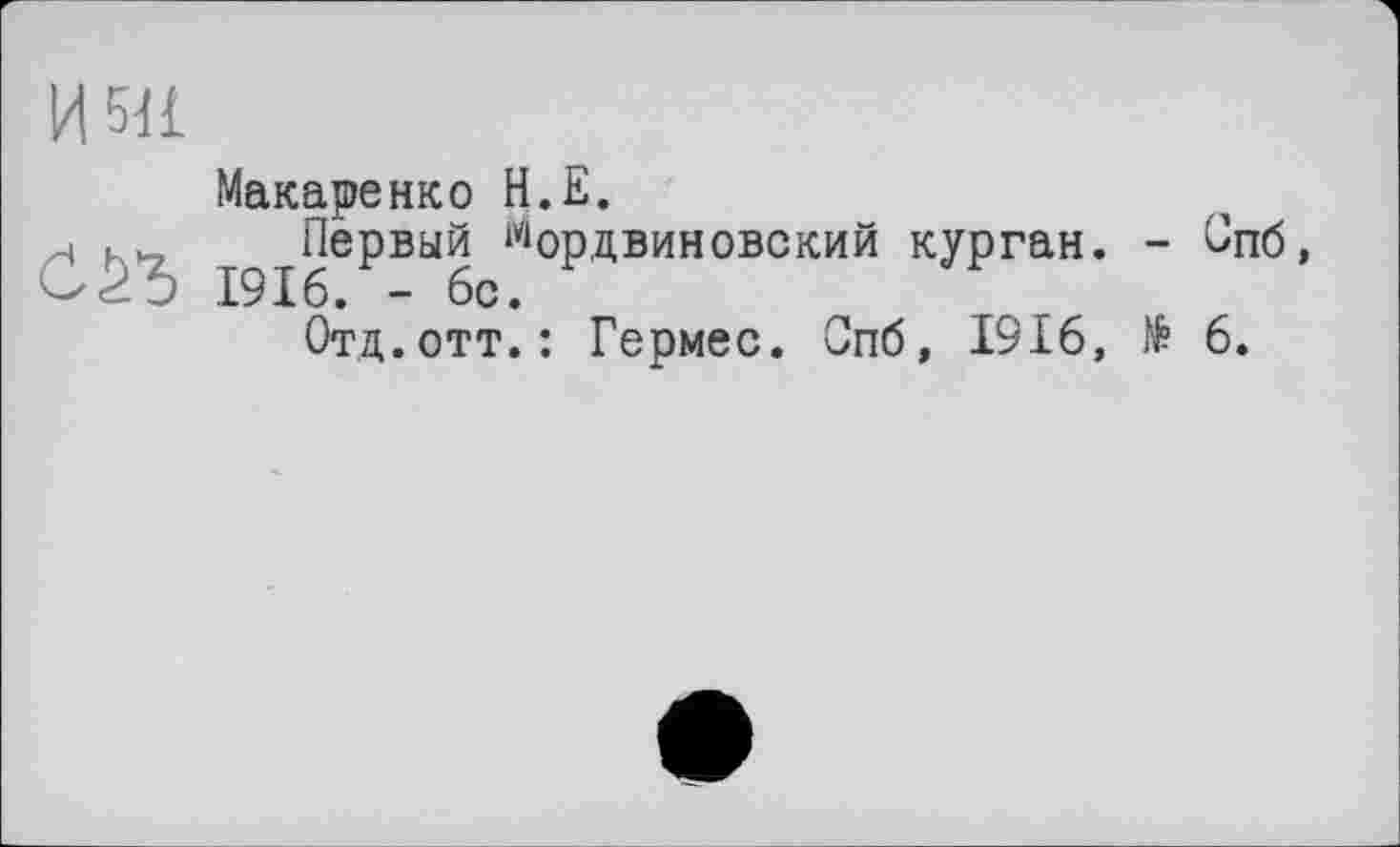 ﻿И5Н
Макаренко Н.Е.
Первый Мордвиновский курган. - Опб, О1916. - бе.
Отд. отт. : Гермес. Спб, 1916, N? 6.